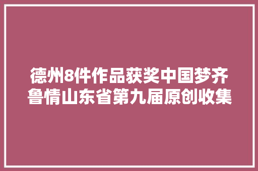 德州8件作品获奖中国梦齐鲁情山东省第九届原创收集视听节目大年夜赛获奖情况公示