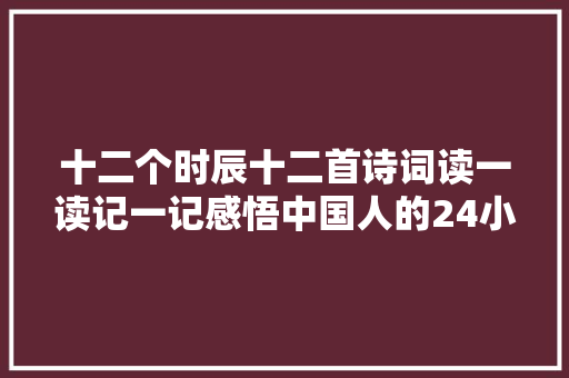 十二个时辰十二首诗词读一读记一记感悟中国人的24小时