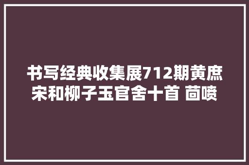 书写经典收集展712期黄庶宋和柳子玉官舍十首 茴喷鼻香