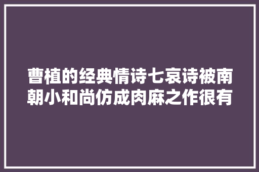 曹植的经典情诗七哀诗被南朝小和尚仿成肉麻之作很有水平