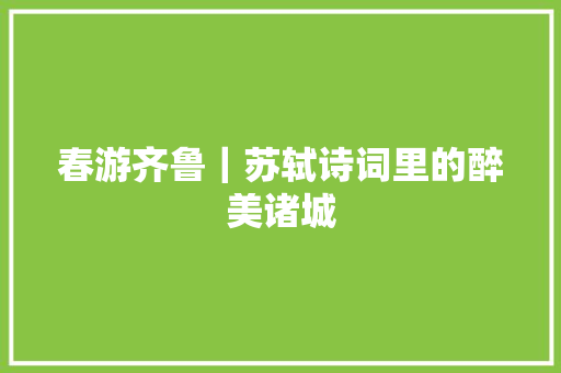 春游齐鲁｜苏轼诗词里的醉美诸城