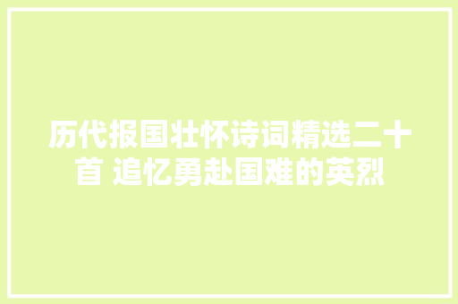 历代报国壮怀诗词精选二十首 追忆勇赴国难的英烈