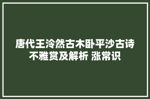 唐代王泠然古木卧平沙古诗不雅赏及解析 涨常识