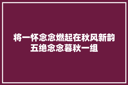 将一怀念念燃起在秋风新韵五绝念念暮秋一组