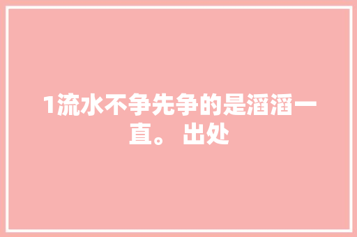 1流水不争先争的是滔滔一直。 出处