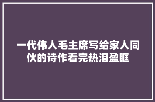 一代伟人毛主席写给家人同伙的诗作看完热泪盈眶