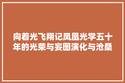 向着光飞翔记凤凰光学五十年的光荣与妄图演化与沧桑