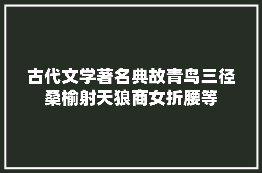 古代文学著名典故青鸟三径桑榆射天狼商女折腰等