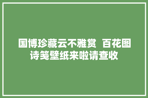 国博珍藏云不雅赏  百花图诗笺壁纸来啦请查收