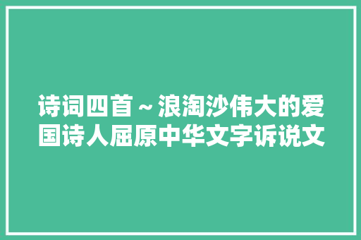 诗词四首～浪淘沙伟大的爱国诗人屈原中华文字诉说文化诵读