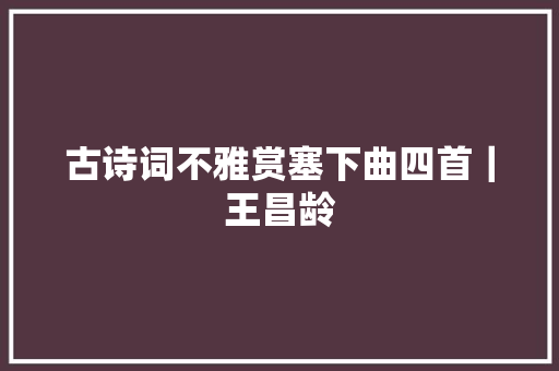 古诗词不雅赏塞下曲四首｜王昌龄