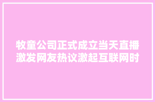 牧童公司正式成立当天直播激发网友热议激起互联网时代潮与浪