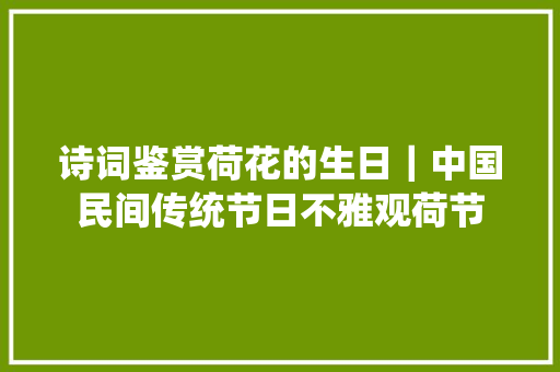 诗词鉴赏荷花的生日｜中国民间传统节日不雅观荷节