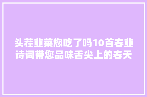 头茬韭菜您吃了吗10首春韭诗词带您品味舌尖上的春天