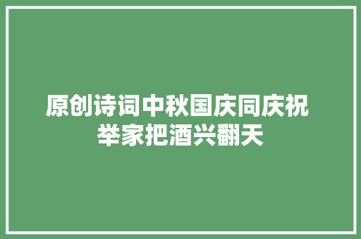 原创诗词中秋国庆同庆祝 举家把酒兴翻天