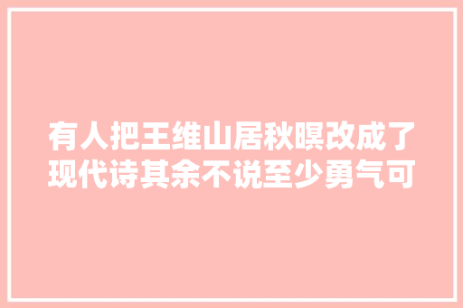 有人把王维山居秋暝改成了现代诗其余不说至少勇气可嘉