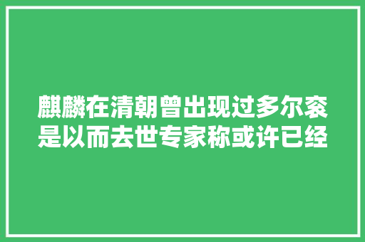 麒麟在清朝曾出现过多尔衮是以而去世专家称或许已经灭绝