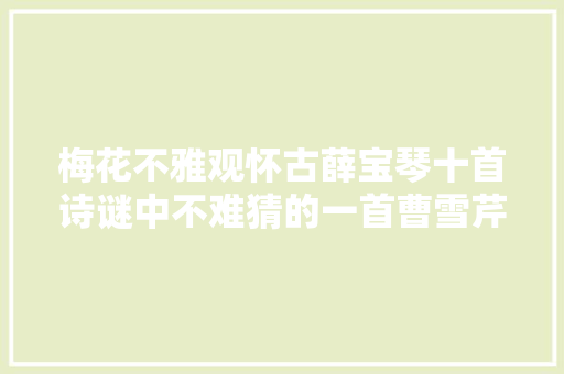 梅花不雅观怀古薛宝琴十首诗谜中不难猜的一首曹雪芹已剧透了