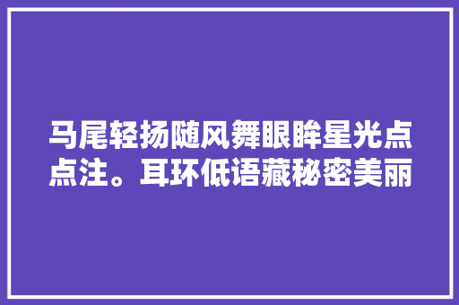 马尾轻扬随风舞眼眸星光点点注。耳环低语藏秘密美丽如画心自舒