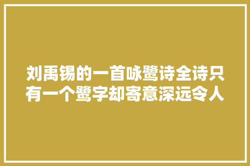 刘禹锡的一首咏鹭诗全诗只有一个鹭字却寄意深远令人遐思