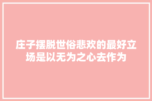 庄子摆脱世俗悲欢的最好立场是以无为之心去作为