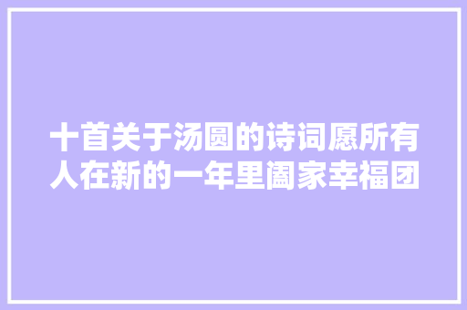 十首关于汤圆的诗词愿所有人在新的一年里阖家幸福团团聚圆