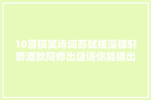 10首搞笑诗词苏轼搓澡稼轩醉酒欧阳修出谜语你能猜出来吗