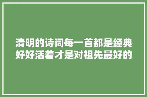 清明的诗词每一首都是经典好好活着才是对祖先最好的告慰