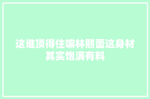 这谁顶得住嘛林熙蕾这身材其实饱满有料