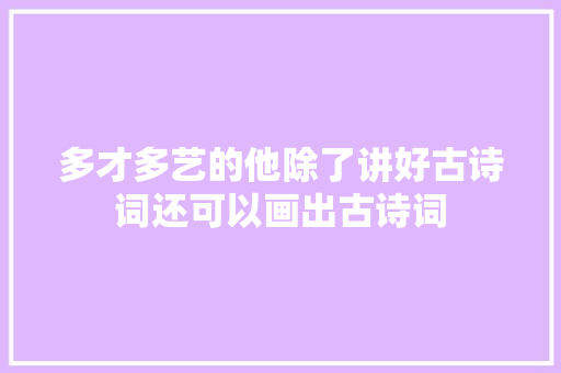 多才多艺的他除了讲好古诗词还可以画出古诗词