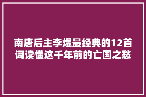 南唐后主李煜最经典的12首词读懂这千年前的亡国之愁