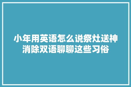 小年用英语怎么说祭灶送神消除双语聊聊这些习俗