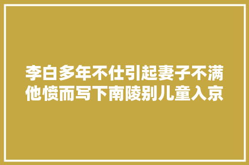 李白多年不仕引起妻子不满他愤而写下南陵别儿童入京