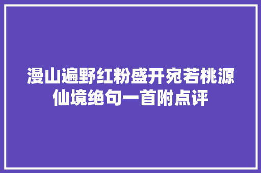 漫山遍野红粉盛开宛若桃源仙境绝句一首附点评