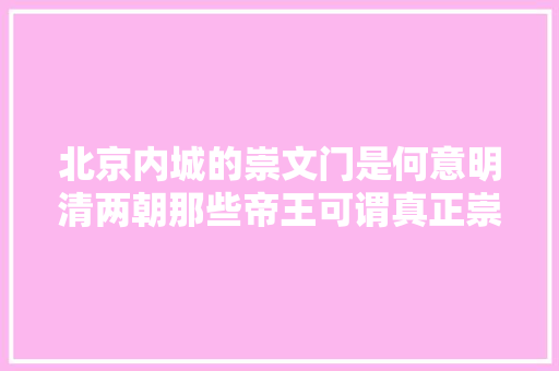 北京内城的崇文门是何意明清两朝那些帝王可谓真正崇文