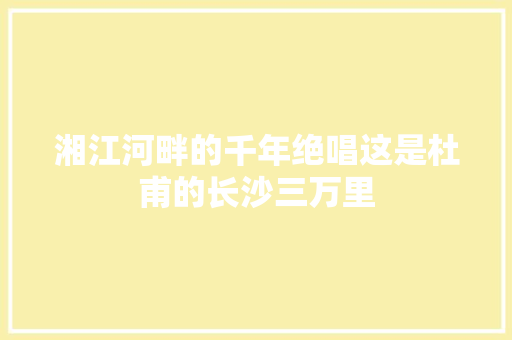 湘江河畔的千年绝唱这是杜甫的长沙三万里