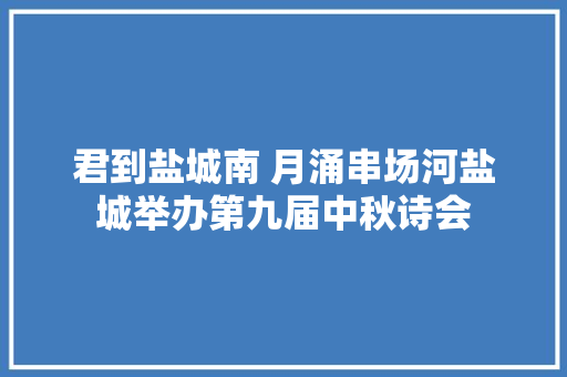 君到盐城南 月涌串场河盐城举办第九届中秋诗会