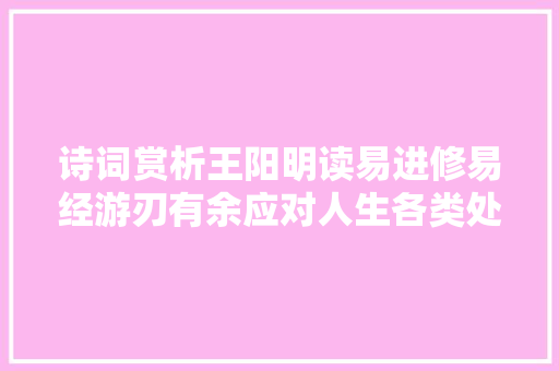 诗词赏析王阳明读易进修易经游刃有余应对人生各类处境