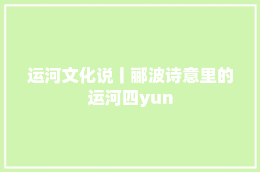 运河文化说丨郦波诗意里的运河四yun