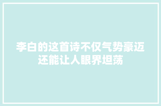 李白的这首诗不仅气势豪迈还能让人眼界坦荡