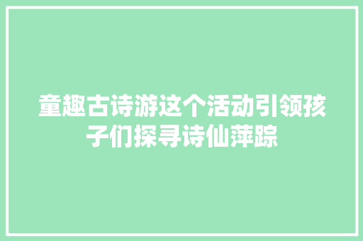 童趣古诗游这个活动引领孩子们探寻诗仙萍踪