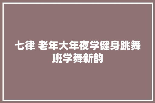 七律 老年大年夜学健身跳舞班学舞新韵