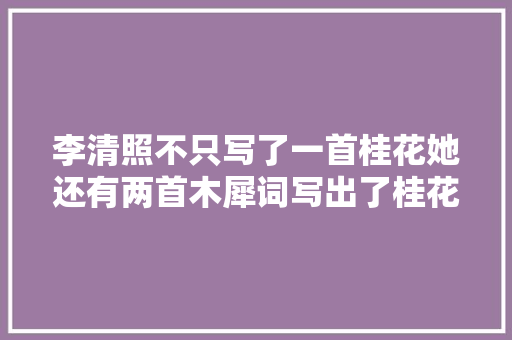 李清照不只写了一首桂花她还有两首木犀词写出了桂花光鲜芬芳