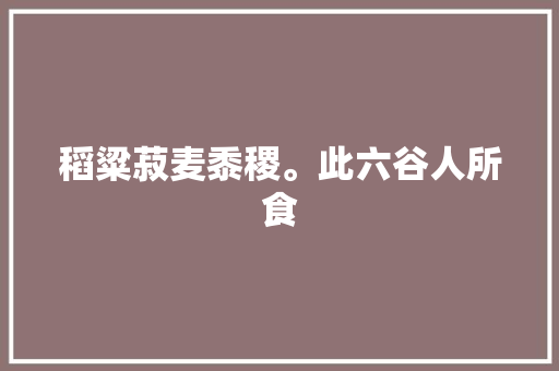 稻粱菽麦黍稷。此六谷人所食