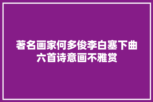 著名画家何多俊李白塞下曲六首诗意画不雅赏