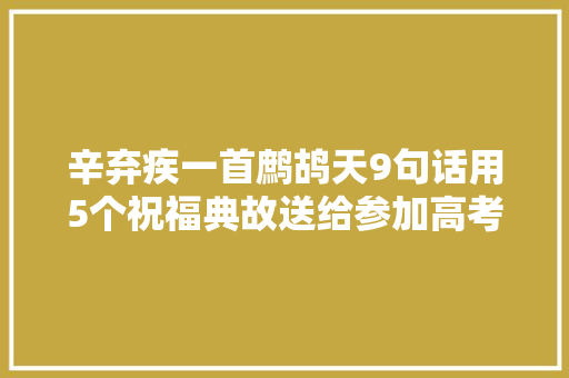 辛弃疾一首鹧鸪天9句话用5个祝福典故送给参加高考的学子