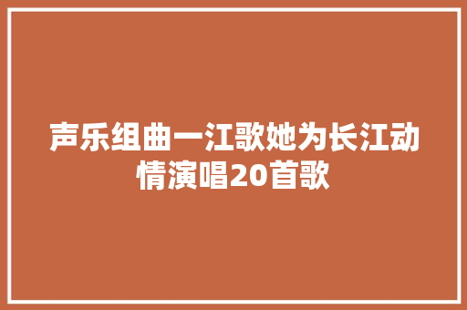 声乐组曲一江歌她为长江动情演唱20首歌