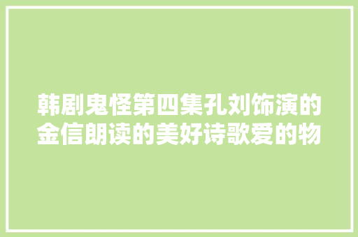 韩剧鬼怪第四集孔刘饰演的金信朗读的美好诗歌爱的物理学