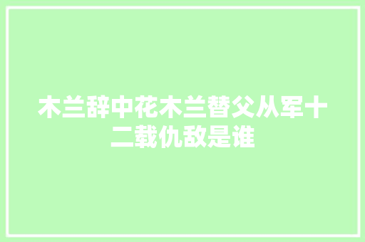 木兰辞中花木兰替父从军十二载仇敌是谁