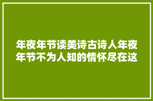 年夜年节读美诗古诗人年夜年节不为人知的情怀尽在这十首诗中收藏了